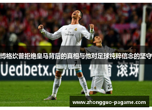 博格坎普拒绝皇马背后的真相与他对足球纯粹信念的坚守 博格坎普拒绝皇马背后的真相与他对足球纯粹信念的坚守