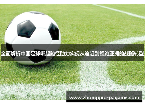 全面解析中国足球崛起路径助力实现从追赶到领跑亚洲的战略转型 全面解析中国足球崛起路径助力实现从追赶到领跑亚洲的战略转型