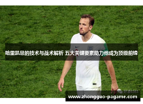 哈里凯恩的技术与战术解析 五大关键要素助力他成为顶级前锋