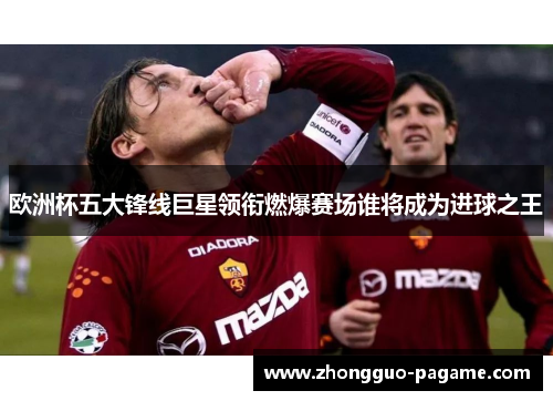 欧洲杯五大锋线巨星领衔燃爆赛场谁将成为进球之王 欧洲杯五大锋线巨星领衔燃爆赛场谁将成为进球之王