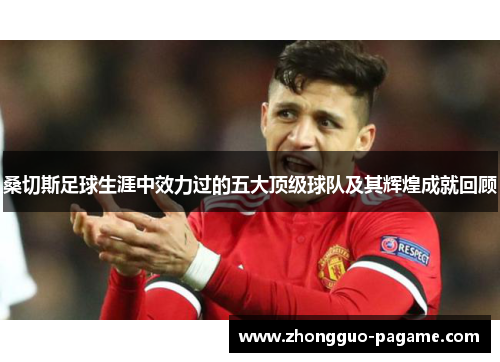 桑切斯足球生涯中效力过的五大顶级球队及其辉煌成就回顾