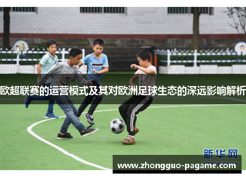 欧超联赛的运营模式及其对欧洲足球生态的深远影响解析