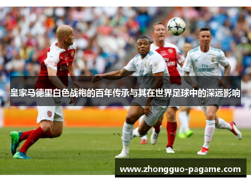皇家马德里白色战袍的百年传承与其在世界足球中的深远影响