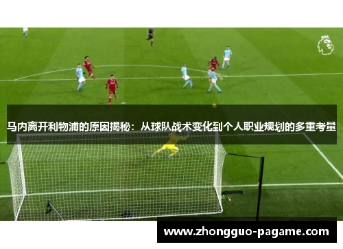 马内离开利物浦的原因揭秘:从球队战术变化到个人职业规划的多重考量 马内离开利物浦的原因揭秘:从球队战术变化到个人职业规划的多重考量