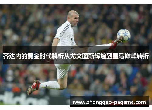 齐达内的黄金时代解析从尤文图斯辉煌到皇马巅峰转折 齐达内的黄金时代解析从尤文图斯辉煌到皇马巅峰转折