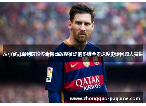 从小赛冠军到巅峰传奇梅西辉煌征途的多维全景深度史诗回顾大赏集 从小赛冠军到巅峰传奇梅西辉煌征途的多维全景深度史诗回顾大赏集