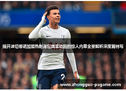 揭开波切蒂诺加盟热刺背后真实动因的惊人内幕全景解析深度篇特写