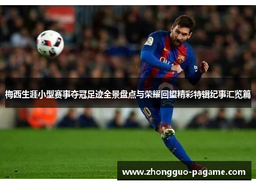 梅西生涯小型赛事夺冠足迹全景盘点与荣耀回望精彩特辑纪事汇览篇 梅西生涯小型赛事夺冠足迹全景盘点与荣耀回望精彩特辑纪事汇览篇