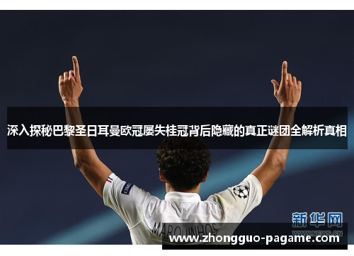 深入探秘巴黎圣日耳曼欧冠屡失桂冠背后隐藏的真正谜团全解析真相 深入探秘巴黎圣日耳曼欧冠屡失桂冠背后隐藏的真正谜团全解析真相