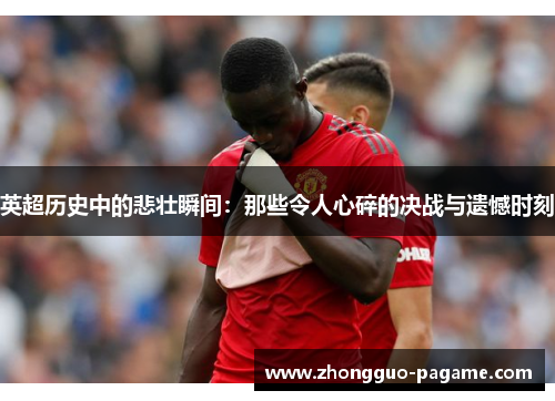 英超历史中的悲壮瞬间:那些令人心碎的决战与遗憾时刻 英超历史中的悲壮瞬间:那些令人心碎的决战与遗憾时刻
