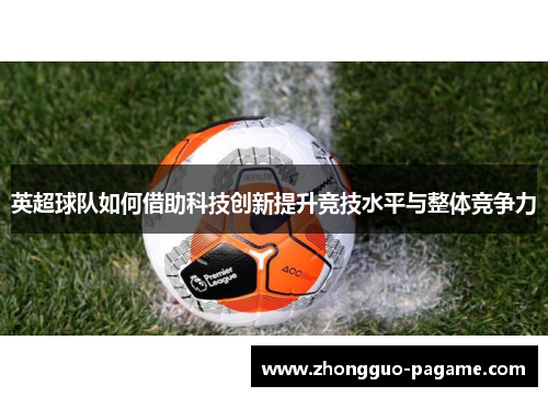 英超球队如何借助科技创新提升竞技水平与整体竞争力