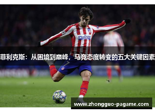 菲利克斯：从困境到巅峰，马竞态度转变的五大关键因素