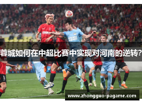 蓉城如何在中超比赛中实现对河南的逆转? 蓉城如何在中超比赛中实现对河南的逆转?