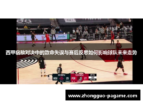 西甲宿敌对决中的致命失误与赛后反思如何影响球队未来走势 西甲宿敌对决中的致命失误与赛后反思如何影响球队未来走势