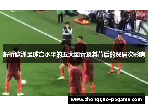 解析欧洲足球高水平的五大因素及其背后的深层次影响 解析欧洲足球高水平的五大因素及其背后的深层次影响