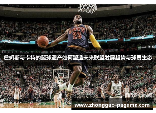 詹姆斯与卡特的篮球遗产如何塑造未来联盟发展趋势与球员生态 詹姆斯与卡特的篮球遗产如何塑造未来联盟发展趋势与球员生态