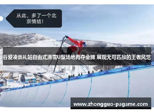谷爱凌崇礼站自由式滑雪U型场地再夺金牌 展现无可匹敌的王者风范