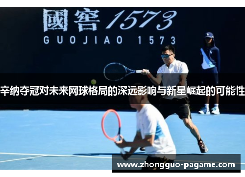 辛纳夺冠对未来网球格局的深远影响与新星崛起的可能性