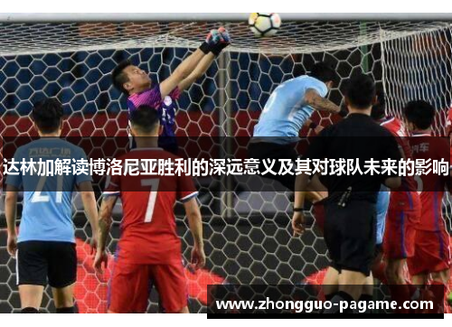 达林加解读博洛尼亚胜利的深远意义及其对球队未来的影响 达林加解读博洛尼亚胜利的深远意义及其对球队未来的影响