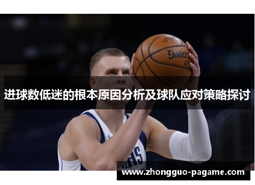 进球数低迷的根本原因分析及球队应对策略探讨 进球数低迷的根本原因分析及球队应对策略探讨
