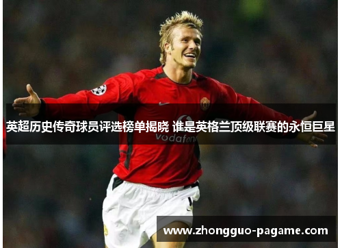 英超历史传奇球员评选榜单揭晓 谁是英格兰顶级联赛的永恒巨星 英超历史传奇球员评选榜单揭晓 谁是英格兰顶级联赛的永恒巨星