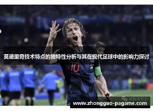 莫德里奇技术特点的独特性分析与其在现代足球中的影响力探讨 莫德里奇技术特点的独特性分析与其在现代足球中的影响力探讨