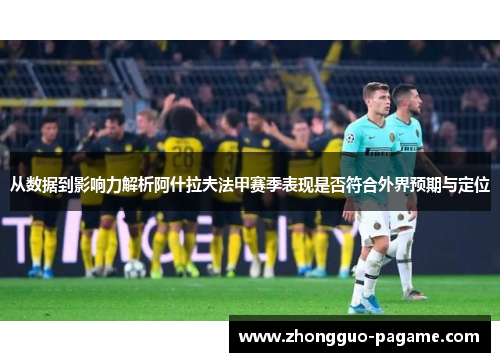 从数据到影响力解析阿什拉夫法甲赛季表现是否符合外界预期与定位 从数据到影响力解析阿什拉夫法甲赛季表现是否符合外界预期与定位