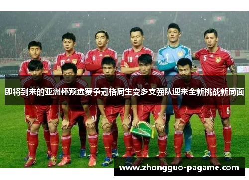 即将到来的亚洲杯预选赛争冠格局生变多支强队迎来全新挑战新局面 即将到来的亚洲杯预选赛争冠格局生变多支强队迎来全新挑战新局面