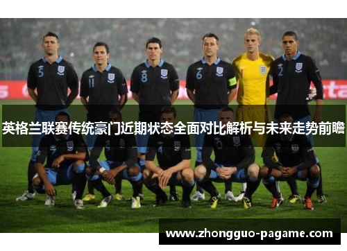 英格兰联赛传统豪门近期状态全面对比解析与未来走势前瞻