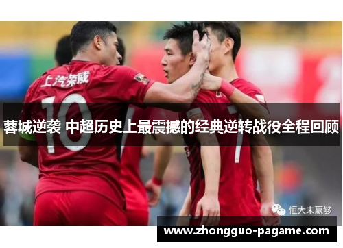 蓉城逆袭 中超历史上最震撼的经典逆转战役全程回顾 蓉城逆袭 中超历史上最震撼的经典逆转战役全程回顾