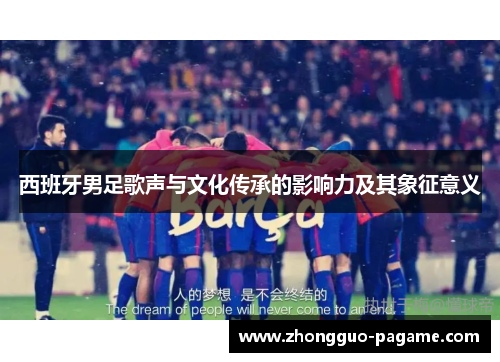 西班牙男足歌声与文化传承的影响力及其象征意义 西班牙男足歌声与文化传承的影响力及其象征意义