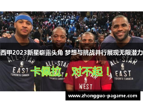 西甲2023新星崭露头角 梦想与挑战并行展现无限潜力 西甲2023新星崭露头角 梦想与挑战并行展现无限潜力