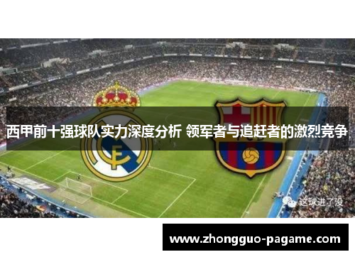 西甲前十强球队实力深度分析 领军者与追赶者的激烈竞争 西甲前十强球队实力深度分析 领军者与追赶者的激烈竞争
