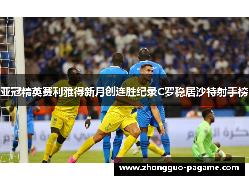 亚冠精英赛利雅得新月创连胜纪录C罗稳居沙特射手榜