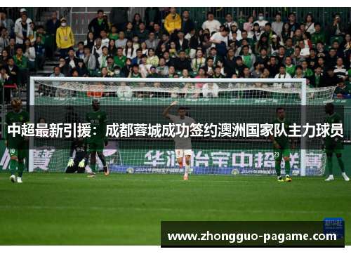 中超最新引援:成都蓉城成功签约澳洲国家队主力球员 中超最新引援:成都蓉城成功签约澳洲国家队主力球员