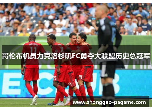 哥伦布机员力克洛杉矶FC勇夺大联盟历史总冠军 哥伦布机员力克洛杉矶FC勇夺大联盟历史总冠军