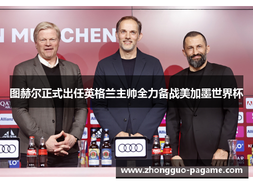 图赫尔正式出任英格兰主帅全力备战美加墨世界杯 图赫尔正式出任英格兰主帅全力备战美加墨世界杯