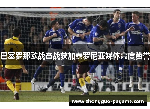 巴塞罗那欧战奋战获加泰罗尼亚媒体高度赞誉 巴塞罗那欧战奋战获加泰罗尼亚媒体高度赞誉