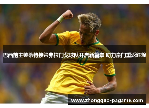 巴西前主帅蒂特接管弗拉门戈球队开启新篇章 助力豪门重返辉煌 巴西前主帅蒂特接管弗拉门戈球队开启新篇章 助力豪门重返辉煌