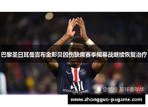 巴黎圣日耳曼宣布金彭贝因伤缺席赛季揭幕战继续恢复治疗 巴黎圣日耳曼宣布金彭贝因伤缺席赛季揭幕战继续恢复治疗