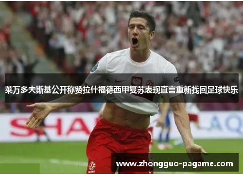莱万多夫斯基公开称赞拉什福德西甲复苏表现直言重新找回足球快乐