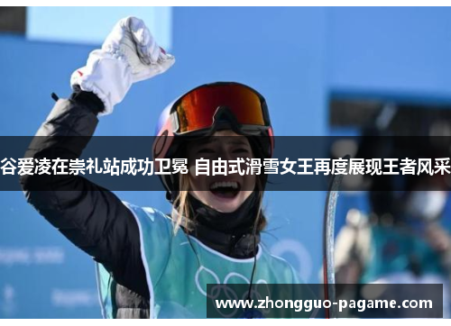 谷爱凌在崇礼站成功卫冕 自由式滑雪女王再度展现王者风采