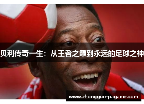 贝利传奇一生：从王者之巅到永远的足球之神