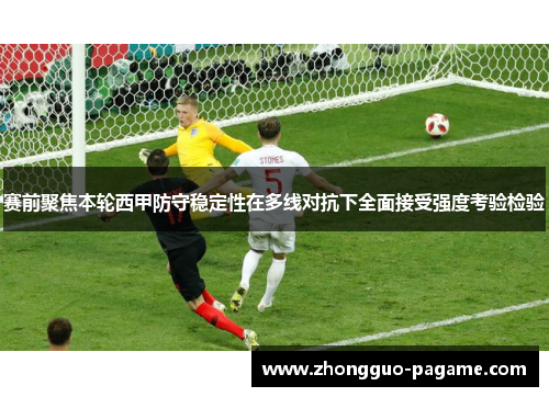 赛前聚焦本轮西甲防守稳定性在多线对抗下全面接受强度考验检验