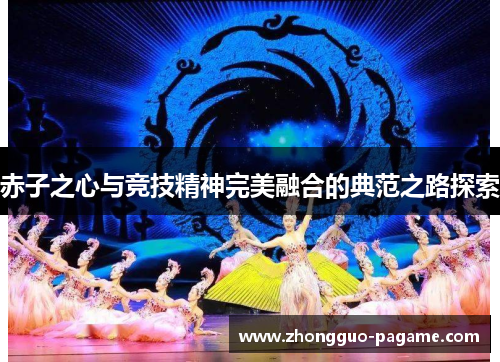 赤子之心与竞技精神完美融合的典范之路探索