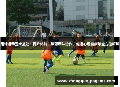 足球运动五大益处：提升体能、增强团队协作、促进心理健康等全方位解析