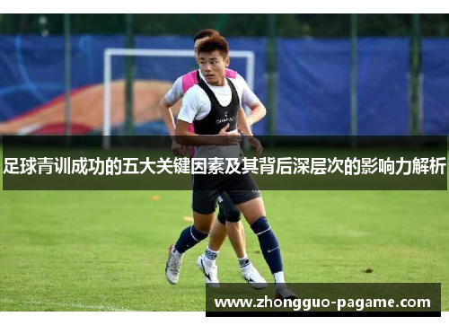足球青训成功的五大关键因素及其背后深层次的影响力解析