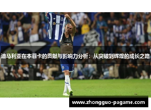 迪马利亚在本菲卡的贡献与影响力分析：从突破到辉煌的成长之路