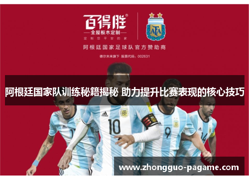 阿根廷国家队训练秘籍揭秘 助力提升比赛表现的核心技巧