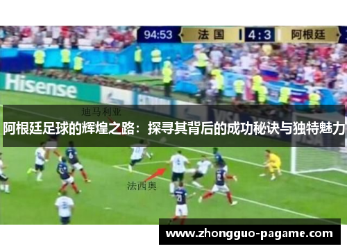 阿根廷足球的辉煌之路:探寻其背后的成功秘诀与独特魅力 阿根廷足球的辉煌之路:探寻其背后的成功秘诀与独特魅力